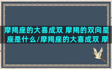 摩羯座的大喜成双 摩羯的双向星座是什么/摩羯座的大喜成双 摩羯的双向星座是什么-我的网站